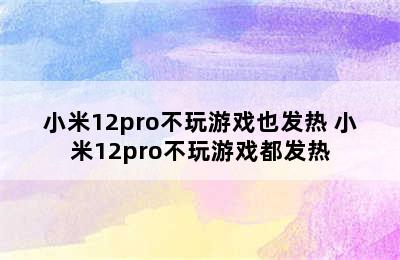 小米12pro不玩游戏也发热 小米12pro不玩游戏都发热